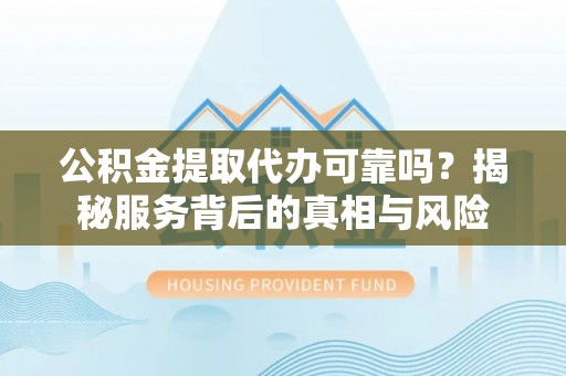 沅陵公积金提取代办可靠吗？揭秘服务背后的真相与风险