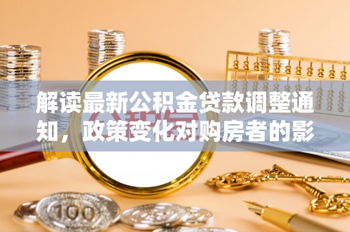 沅陵解读最新公积金贷款调整通知，政策变化对购房者的影响