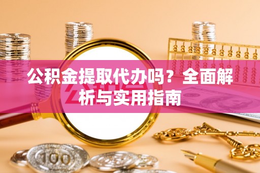 沅陵公积金提取代办吗？全面解析与实用指南