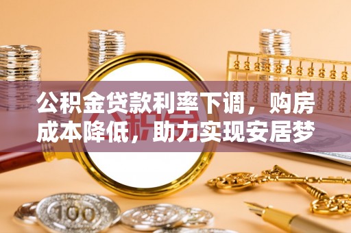 沅陵公积金贷款利率下调，购房成本降低，助力实现安居梦
