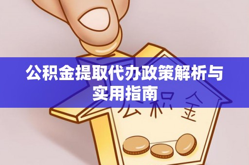 沅陵公积金提取代办政策解析与实用指南