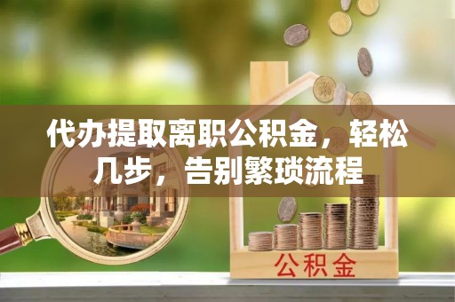 沅陵代办提取离职公积金，轻松几步，告别繁琐流程