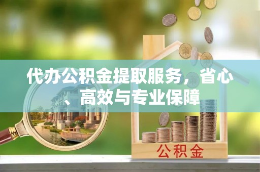 沅陵代办公积金提取服务，省心、高效与专业保障