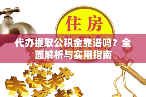 沅陵代办提取公积金靠谱吗？全面解析与实用指南