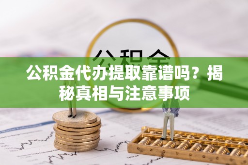 沅陵公积金代办提取靠谱吗？揭秘真相与注意事项