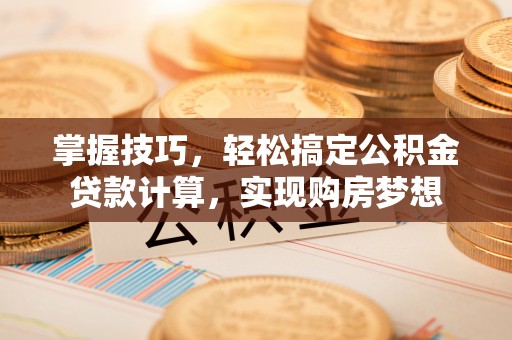 沅陵掌握技巧，轻松搞定公积金贷款计算，实现购房梦想