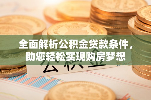 沅陵全面解析公积金贷款条件，助您轻松实现购房梦想