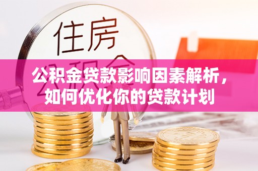 沅陵公积金贷款影响因素解析，如何优化你的贷款计划