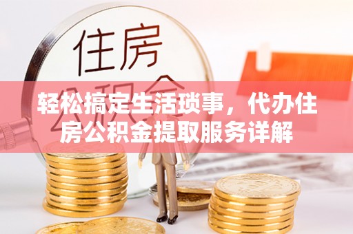 沅陵轻松搞定生活琐事，代办住房公积金提取服务详解