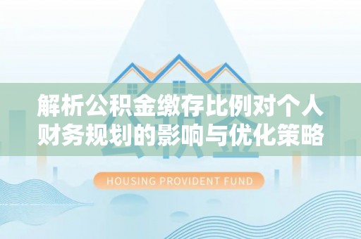 沅陵解析公积金缴存比例对个人财务规划的影响与优化策略