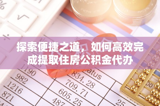 沅陵探索便捷之道，如何高效完成提取住房公积金代办