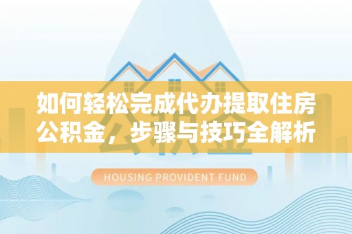 沅陵如何轻松完成代办提取住房公积金，步骤与技巧全解析