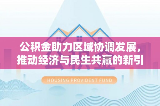 沅陵公积金助力区域协调发展，推动经济与民生共赢的新引擎