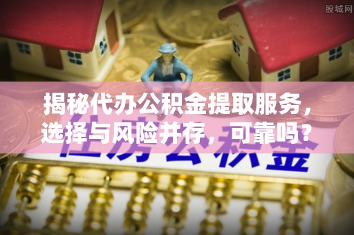 沅陵揭秘代办公积金提取服务，选择与风险并存，可靠吗？