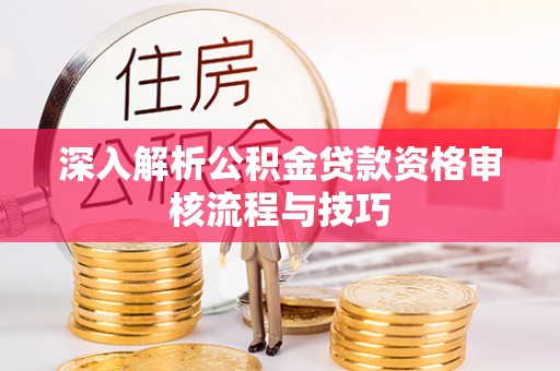 沅陵深入解析公积金贷款资格审核流程与技巧