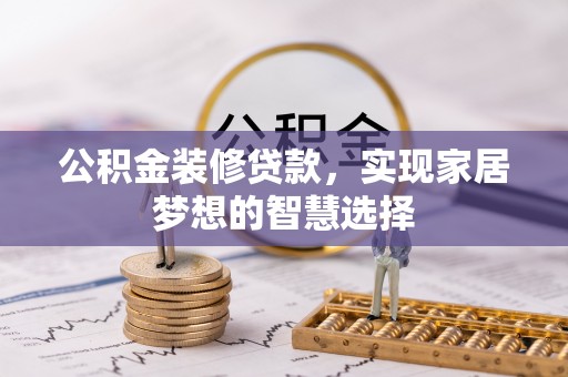 沅陵公积金装修贷款，实现家居梦想的智慧选择