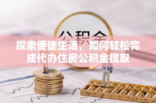 沅陵探索便捷生活，如何轻松完成代办住房公积金提取