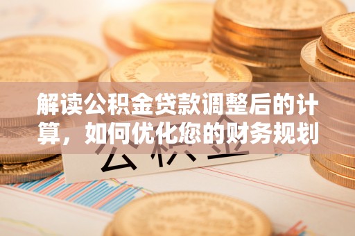 沅陵解读公积金贷款调整后的计算，如何优化您的财务规划