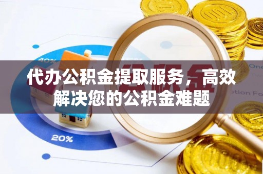 沅陵代办公积金提取服务，高效解决您的公积金难题