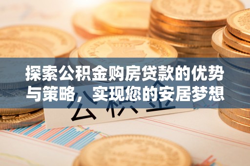 沅陵探索公积金购房贷款的优势与策略，实现您的安居梦想