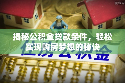 沅陵揭秘公积金贷款条件，轻松实现购房梦想的秘诀