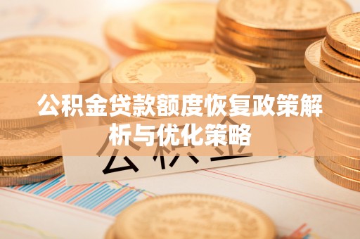 沅陵公积金贷款额度恢复政策解析与优化策略