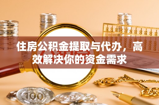 沅陵住房公积金提取与代办，高效解决你的资金需求