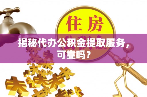 沅陵揭秘代办公积金提取服务，可靠吗？