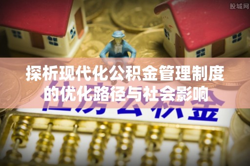 沅陵探析现代化公积金管理制度的优化路径与社会影响