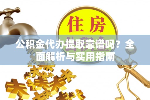 沅陵公积金代办提取靠谱吗？全面解析与实用指南