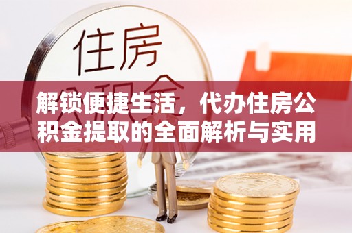 沅陵解锁便捷生活，代办住房公积金提取的全面解析与实用指南