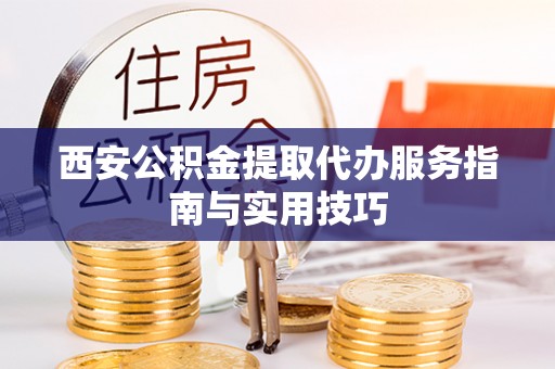 沅陵西安公积金提取代办服务指南与实用技巧