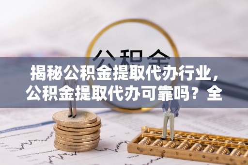 沅陵揭秘公积金提取代办行业，公积金提取代办可靠吗？全面解析与风险规避