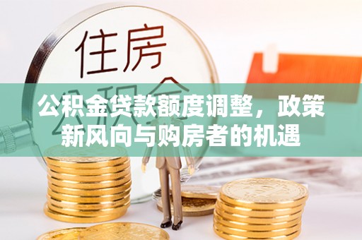 沅陵公积金贷款额度调整，政策新风向与购房者的机遇
