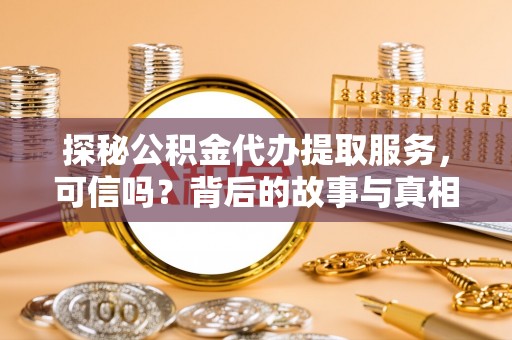 沅陵探秘公积金代办提取服务，可信吗？背后的故事与真相