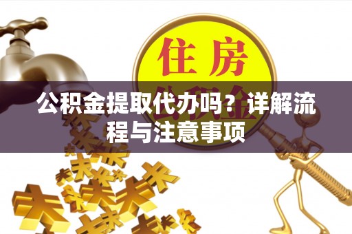 沅陵公积金提取代办吗？详解流程与注意事项