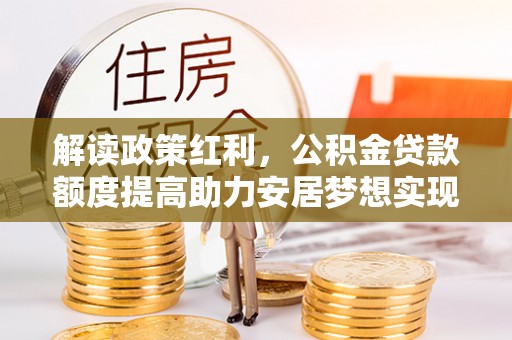 沅陵解读政策红利，公积金贷款额度提高助力安居梦想实现