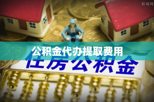 沅陵公积金代办提取费用