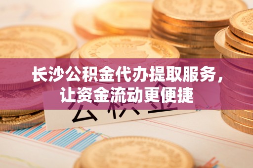 沅陵长沙公积金代办提取服务，让资金流动更便捷