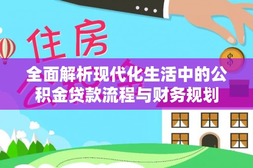 沅陵全面解析现代化生活中的公积金贷款流程与财务规划