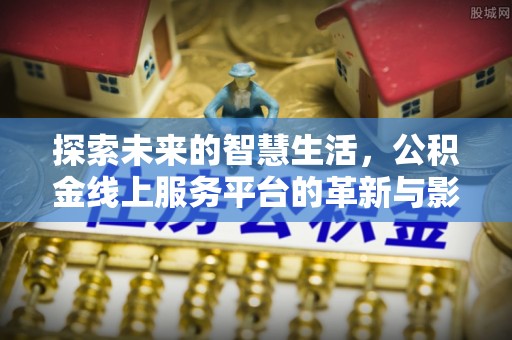 沅陵探索未来的智慧生活，公积金线上服务平台的革新与影响