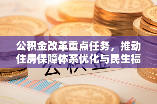 沅陵公积金改革重点任务，推动住房保障体系优化与民生福祉提升