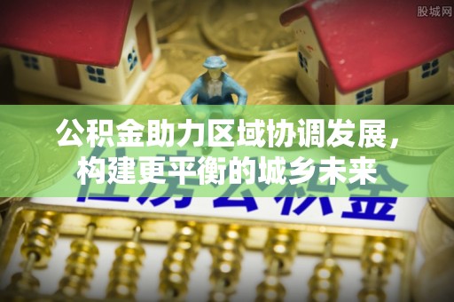 沅陵公积金助力区域协调发展，构建更平衡的城乡未来