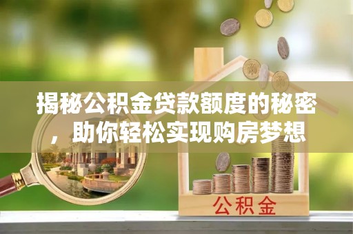 沅陵揭秘公积金贷款额度的秘密，助你轻松实现购房梦想