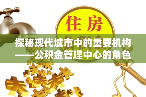 沅陵探秘现代城市中的重要机构——公积金管理中心的角色与使命