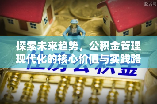 沅陵探索未来趋势，公积金管理现代化的核心价值与实践路径