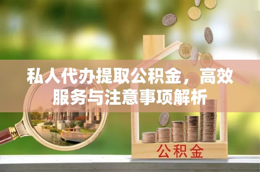 沅陵私人代办提取公积金，高效服务与注意事项解析