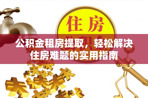 沅陵公积金租房提取，轻松解决住房难题的实用指南