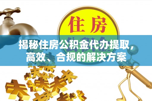 沅陵揭秘住房公积金代办提取，高效、合规的解决方案