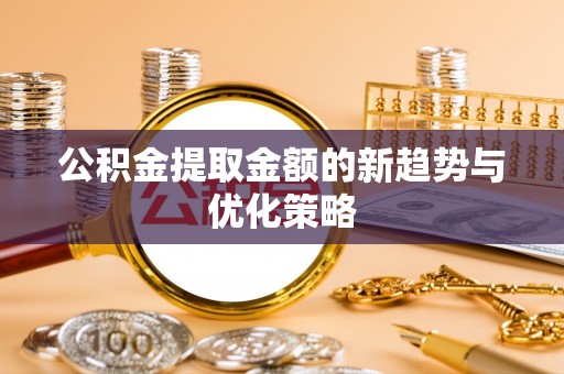 沅陵公积金提取金额的新趋势与优化策略